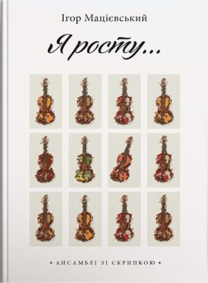 Я росту. Ансамблі зі скрипкою. // Мацієвський І. В.